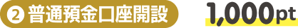 ②普通預金口座開設 1,000pt