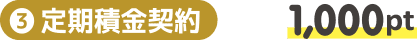 ③定期積金契約 1,000pt
