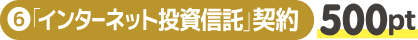 ⑥「インターネット投資信託」契約 500pt