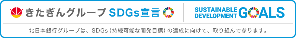 きたぎんグループ SDGs宣言：北日本グループは、SDGs（持続可能な開発目的の達成に向けて、取り組んで参ります。