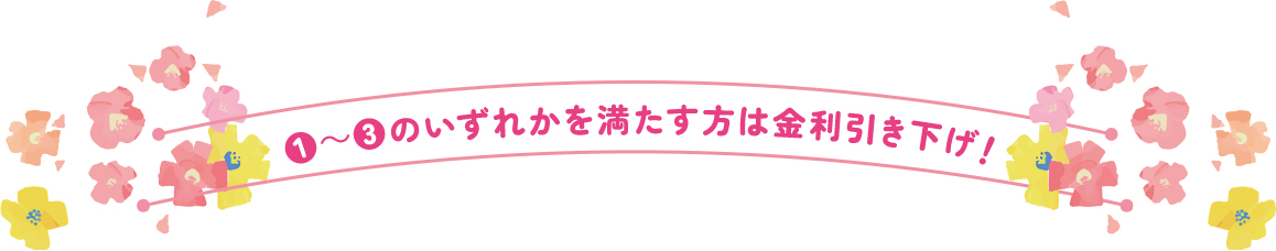 1～3のいずれかを満たす方は金利引き下げ！