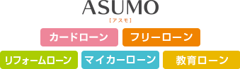 ASUMO［カードローン］［フリーローン］［リフォームローン］［マイカーローン］［教育ローン］
