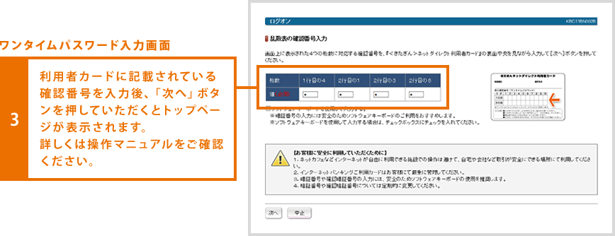 ワンタイムパスワード入力画面 3.利用者カードに記載されている確認番号を入力後、「次へ」ボタンを押していただくとトップページが表示されます。詳しくは操作マニュアルをご確認ください。