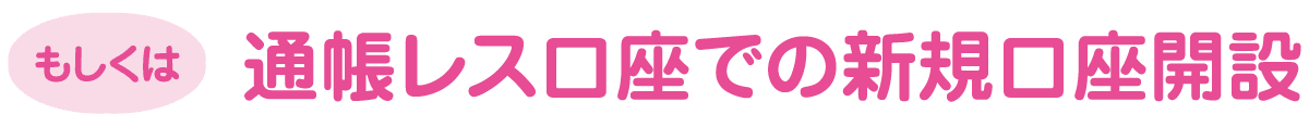 もしくは通帳レス口座での新規口座開設