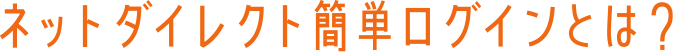 ネットダイレクト簡単ログインとは?